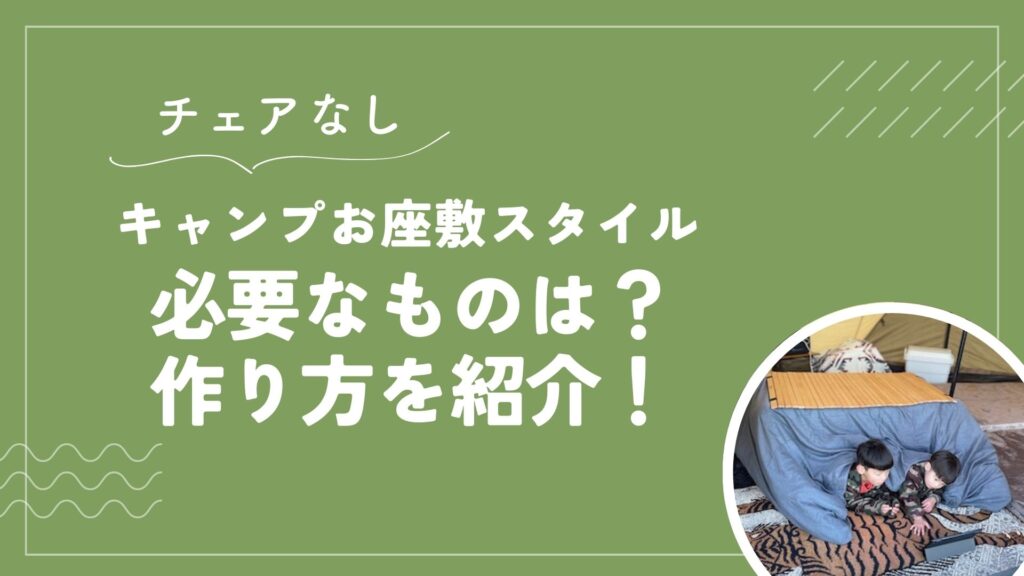 【チェアなし】キャンプお座敷スタイル必要なものは?作り方を紹介！